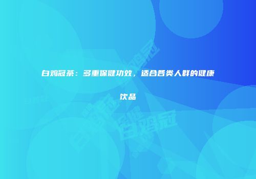 白鸡冠茶：多重保健功效，适合各类人群的健康饮品