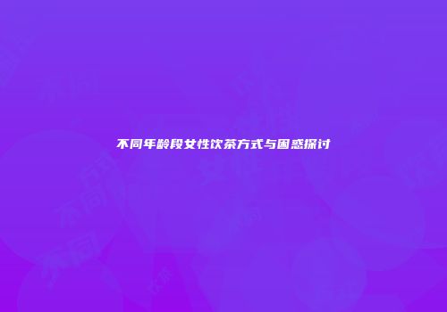 不同年龄段女性饮茶方式与困惑探讨