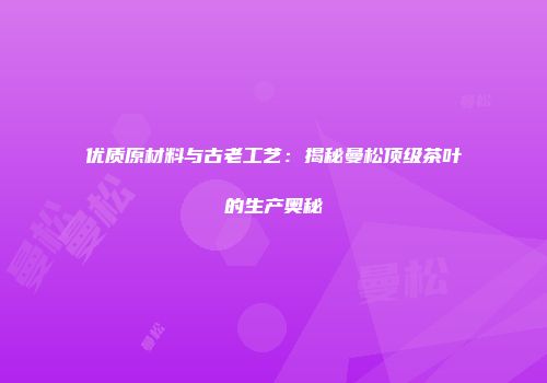 优质原材料与古老工艺：揭秘曼松顶级茶叶的生产奥秘