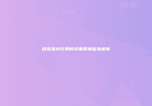 绿茶泡水饮用的多重健康益处解析