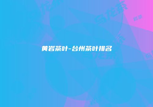黄岩茶叶-台州茶叶排名