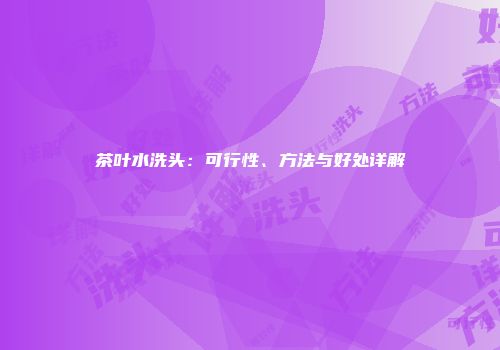 茶叶水洗头：可行性、方法与好处详解
