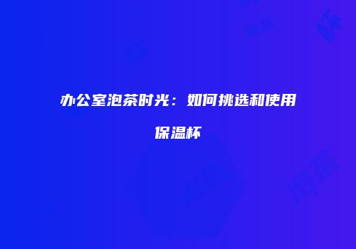办公室泡茶时光：如何挑选和使用保温杯