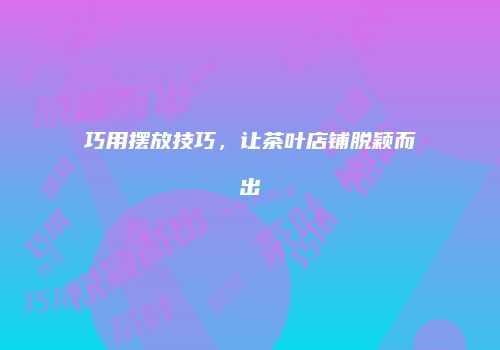 巧用摆放技巧，让茶叶店铺脱颖而出