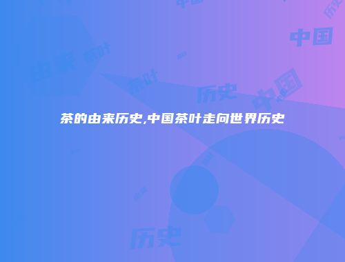 茶的由来历史,中国茶叶走向世界历史