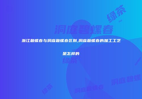 浙江碧螺春与洞庭碧螺春区别,洞庭碧螺春的加工工艺是怎样的