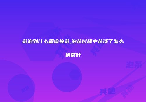 茶泡到什么程度换茶,泡茶过程中茶淡了怎么换茶叶