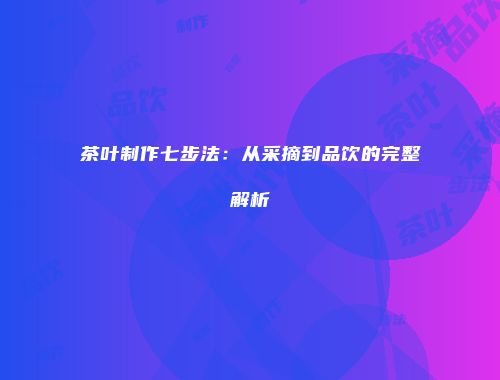 茶叶制作七步法：从采摘到品饮的完整解析