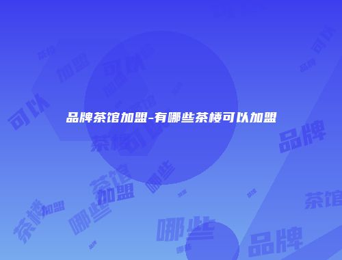 品牌茶馆加盟-有哪些茶楼可以加盟