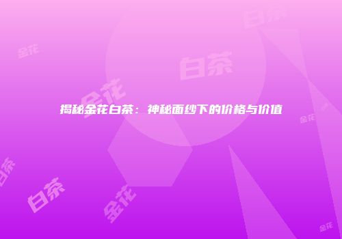 揭秘金花白茶：神秘面纱下的价格与价值