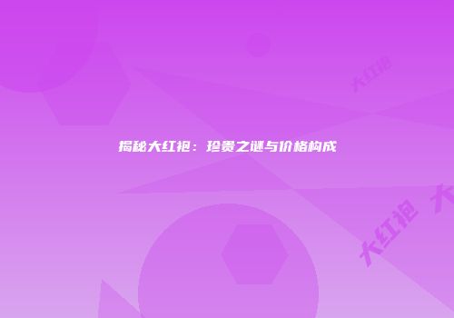 揭秘大红袍：珍贵之谜与价格构成