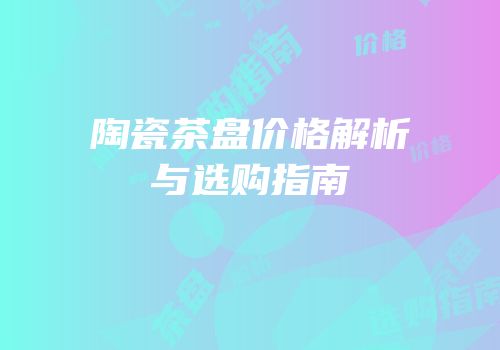 陶瓷茶盘价格解析与选购指南