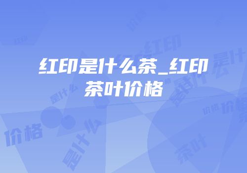 红印是什么茶_红印茶叶价格