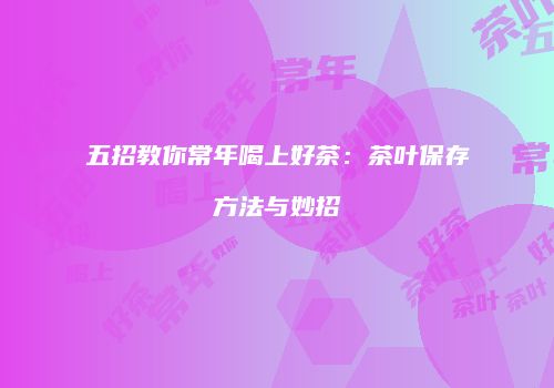 五招教你常年喝上好茶：茶叶保存方法与妙招