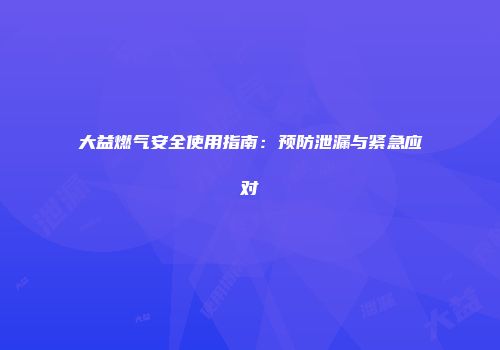 大益燃气安全使用指南：预防泄漏与紧急应对