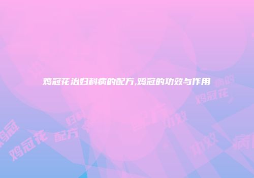 鸡冠花治妇科病的配方,鸡冠的功效与作用