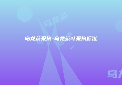 乌龙茶采摘-乌龙茶叶采摘标准