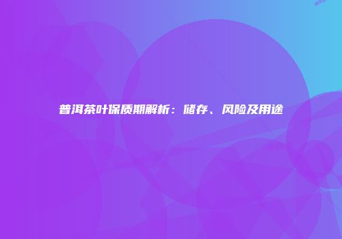 普洱茶叶保质期解析：储存、风险及用途