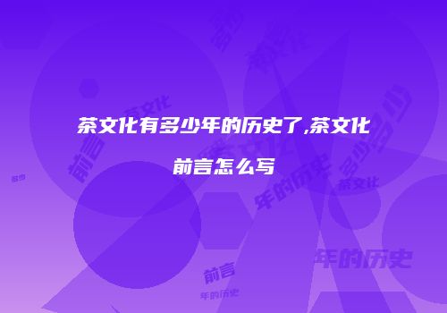 茶文化有多少年的历史了,茶文化前言怎么写