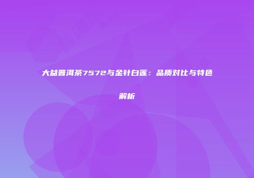 大益普洱茶7572与金针白莲：品质对比与特色解析