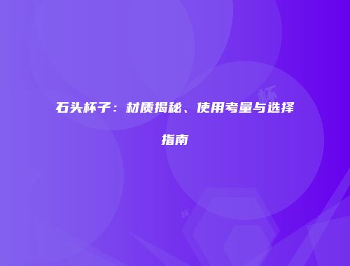 石头杯子：材质揭秘、使用考量与选择指南