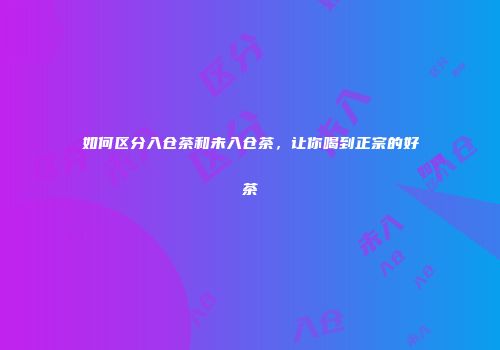 如何区分入仓茶和未入仓茶，让你喝到正宗的好茶