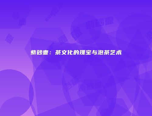 紫砂壶：茶文化的瑰宝与泡茶艺术