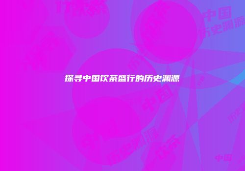 探寻中国饮茶盛行的历史渊源