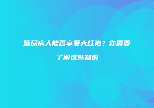 糖尿病人能否享受大红袍？你需要了解这些知识