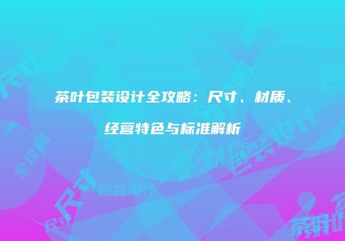 茶叶包装设计全攻略：尺寸、材质、经营特色与标准解析
