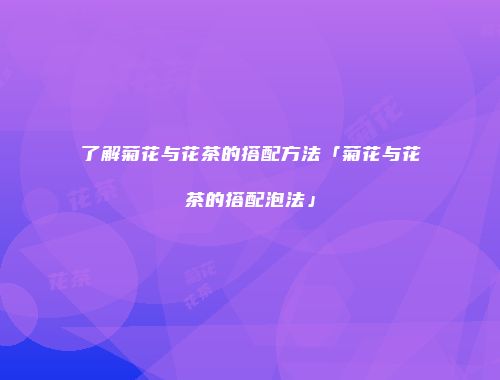 了解菊花与花茶的搭配方法「菊花与花茶的搭配泡法」