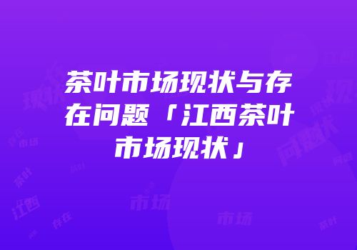 茶叶市场现状与存在问题「江西茶叶市场现状」