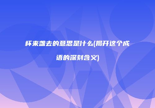 杯来盏去的意思是什么(揭开这个成语的深刻含义)