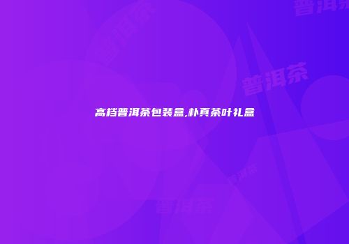 高档普洱茶包装盒,朴真茶叶礼盒