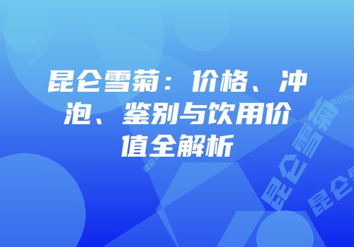昆仑雪菊：价格、冲泡、鉴别与饮用价值全解析