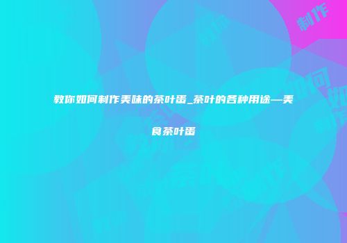 教你如何制作美味的茶叶蛋_茶叶的各种用途—美食茶叶蛋