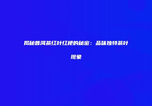 揭秘普洱茶红叶红梗的秘密：品味独特茶叶现象