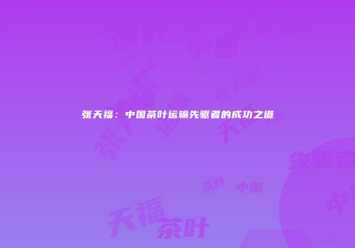 张天福：中国茶叶运输先驱者的成功之道