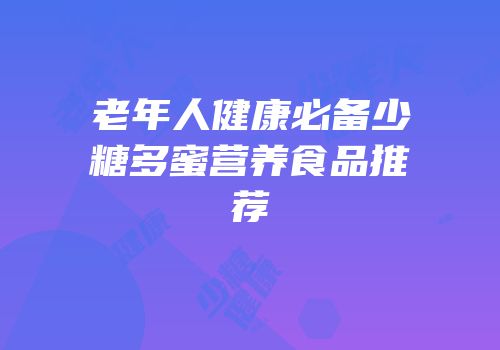 老年人健康必备少糖多蜜营养食品推荐