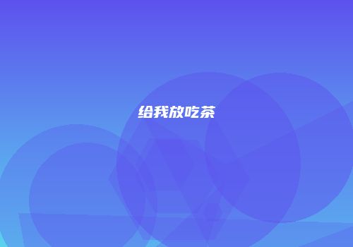 给我放吃茶