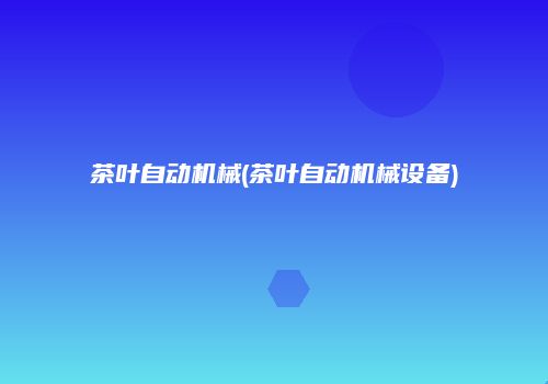 茶叶自动机械(茶叶自动机械设备)