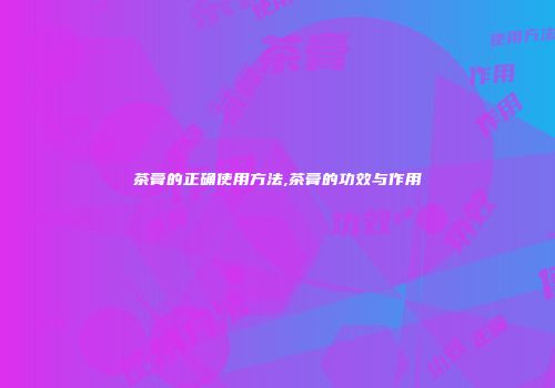 茶膏的正确使用方法,茶膏的功效与作用