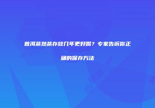 普洱茶熟茶存放几年更好喝？专家告诉你正确的保存方法