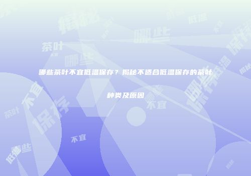 哪些茶叶不宜低温保存？揭秘不适合低温保存的茶叶种类及原因