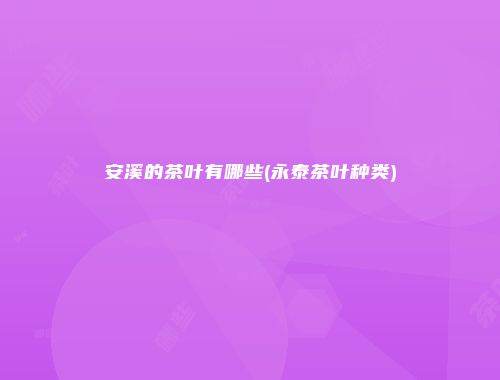 安溪的茶叶有哪些(永泰茶叶种类)
