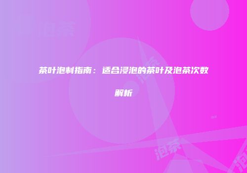 茶叶泡制指南：适合浸泡的茶叶及泡茶次数解析