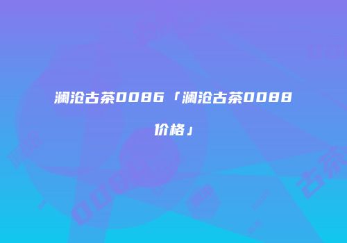 澜沧古茶0086「澜沧古茶0088价格」