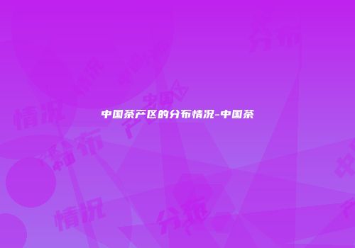 中国茶产区的分布情况-中国茶