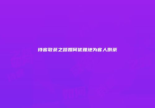 待客敬茶之路如何优雅地为客人倒茶