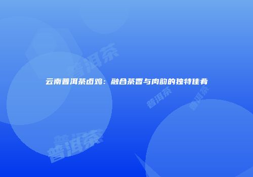 云南普洱茶卤鸡：融合茶香与肉韵的独特佳肴